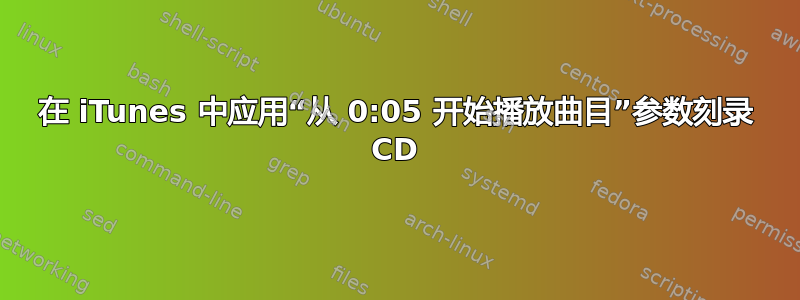 在 iTunes 中应用“从 0:05 开始播放曲目”参数刻录 CD