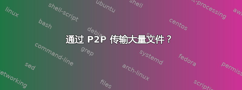 通过 P2P 传输大量文件？