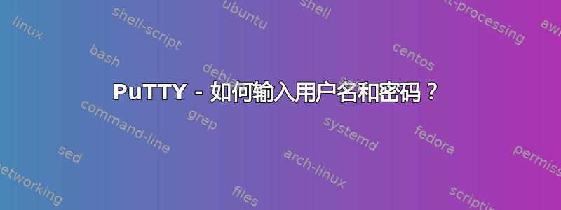 PuTTY - 如何输入用户名和密码？