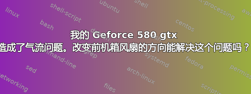 我的 Geforce 580 gtx 造成了气流问题。改变前机箱风扇的方向能解决这个问题吗？