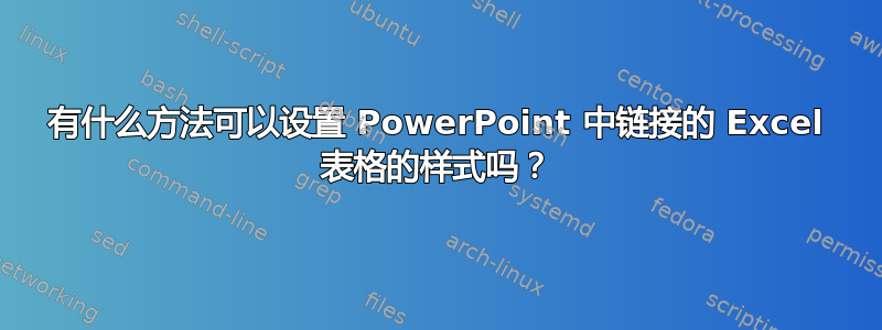 有什么方法可以设置 PowerPoint 中链接的 Excel 表格的样式吗？