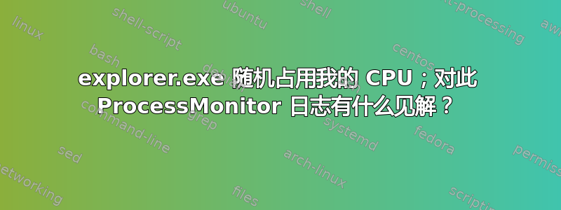 explorer.exe 随机占用我的 CPU；对此 ProcessMonitor 日志有什么见解？