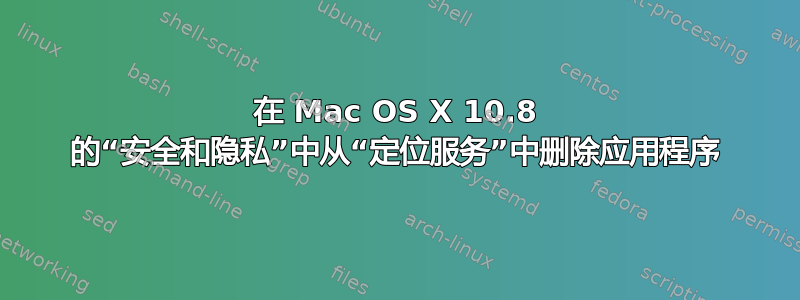 在 Mac OS X 10.8 的“安全和隐私”中从“定位服务”中删除应用程序