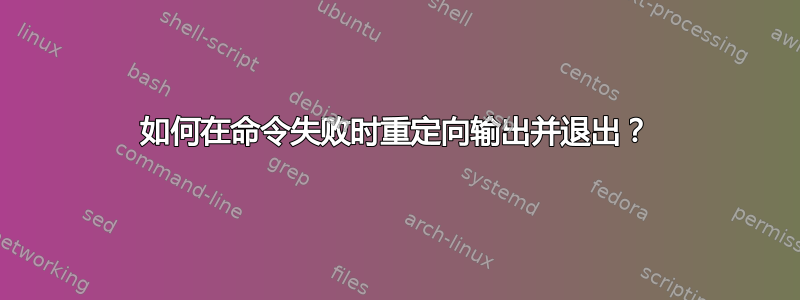 如何在命令失败时重定向输出并退出？