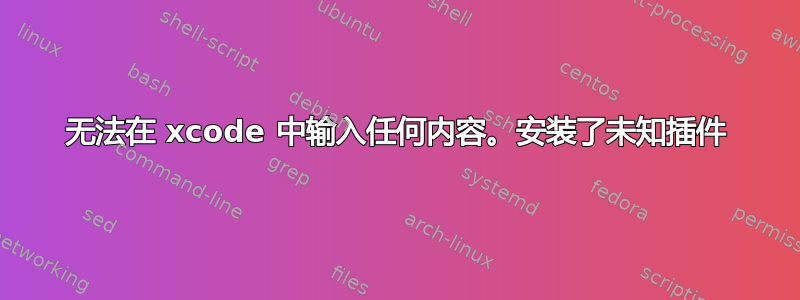 无法在 xcode 中输入任何内容。安装了未知插件