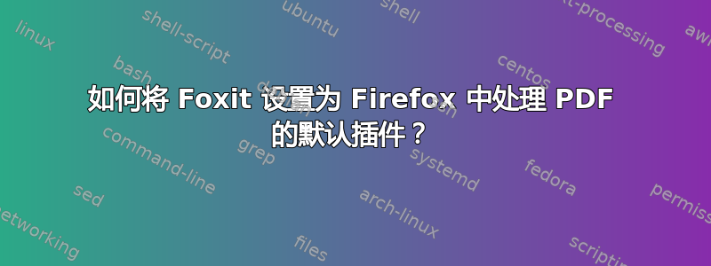 如何将 Foxit 设置为 Firefox 中处理 PDF 的默认插件？