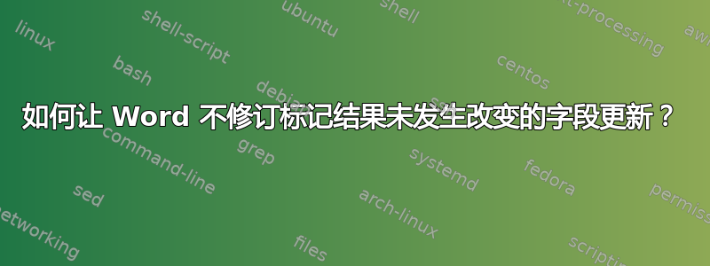 如何让 Word 不修订标记结果未发生改变的字段更新？