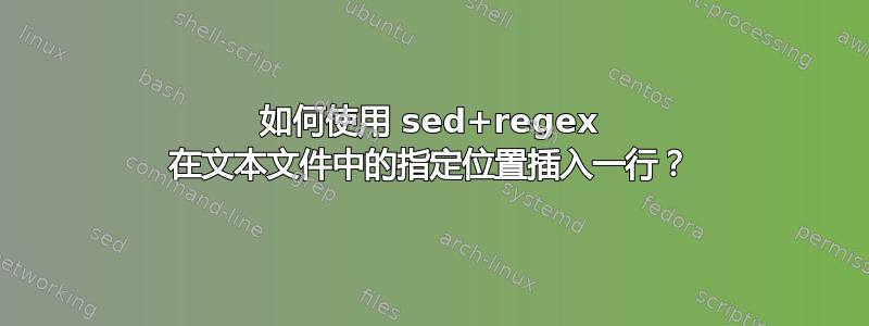 如何使用 sed+regex 在文本文件中的指定位置插入一行？