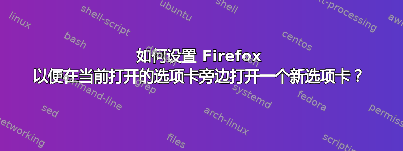 如何设置 Firefox 以便在当前打开的选项卡旁边打开一个新选项卡？