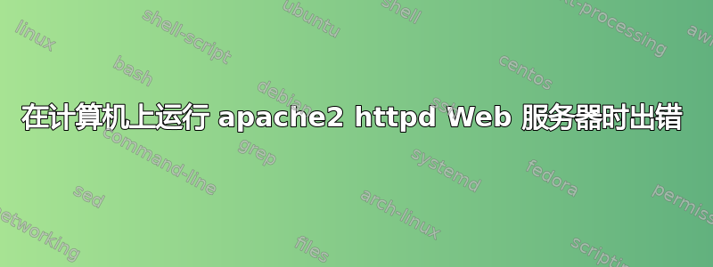 在计算机上运行 apache2 httpd Web 服务器时出错