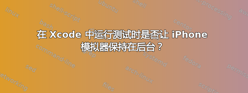 在 Xcode 中运行测试时是否让 iPhone 模拟器保持在后台？