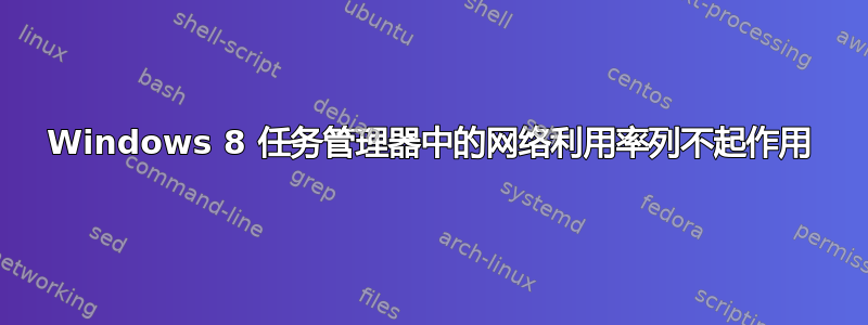 Windows 8 任务管理器中的网络利用率列不起作用