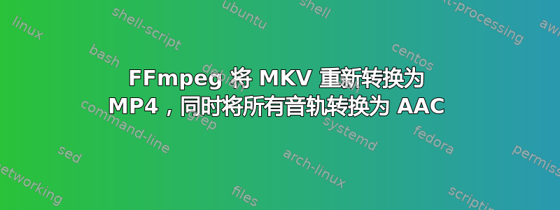 FFmpeg 将 MKV 重新转换为 MP4，同时将所有音轨转换为 AAC