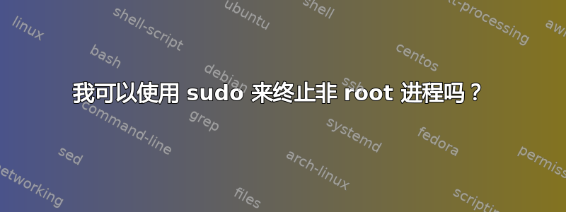 我可以使用 sudo 来终止非 root 进程吗？