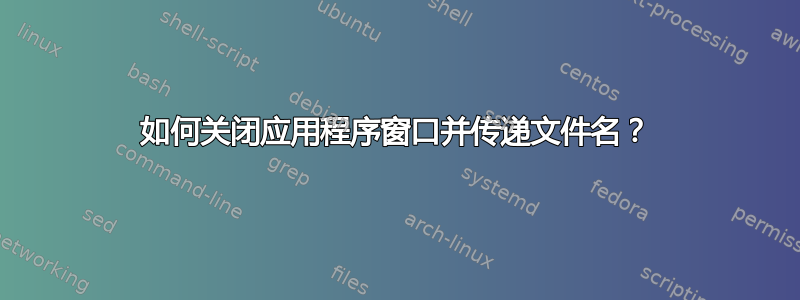 如何关闭应用程序窗口并传递文件名？