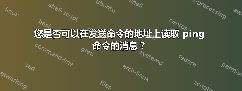 您是否可以在发送命令的地址上读取 ping 命令的消息？