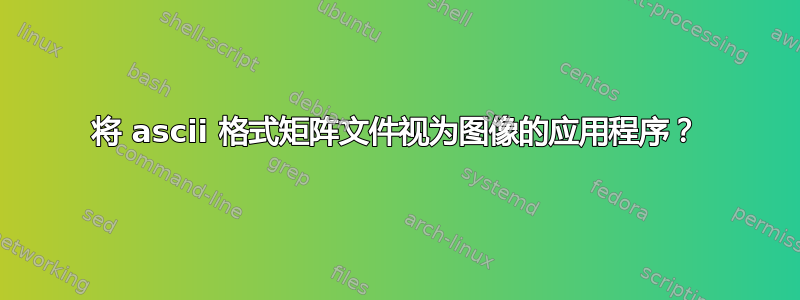 将 ascii 格式矩阵文件视为图像的应用程序？