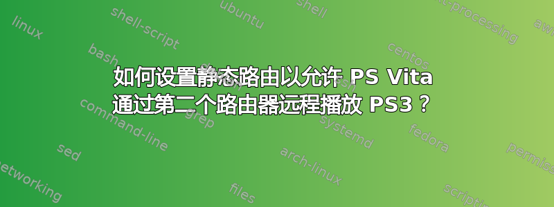 如何设置静态路由以允许 PS Vita 通过第二个路由器远程播放 PS3？