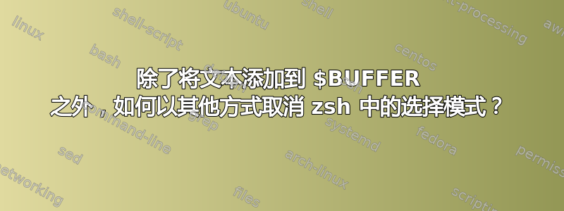 除了将文本添加到 $BUFFER 之外，如何以其他方式取消 zsh 中的选择模式？