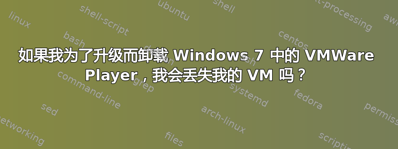 如果我为了升级而卸载 Windows 7 中的 VMWare Player，我会丢失我的 VM 吗？