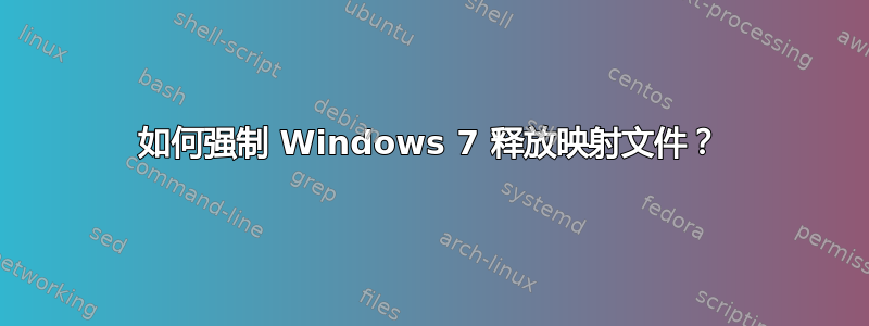 如何强制 Windows 7 释放映射文件？