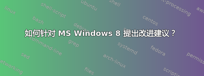 如何针对 MS Windows 8 提出改进建议？