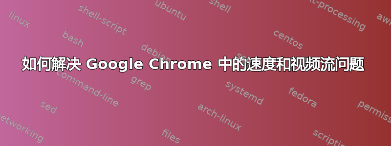 如何解决 Google Chrome 中的速度和视频流问题