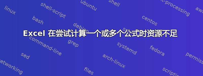 Excel 在尝试计算一个或多个公式时资源不足