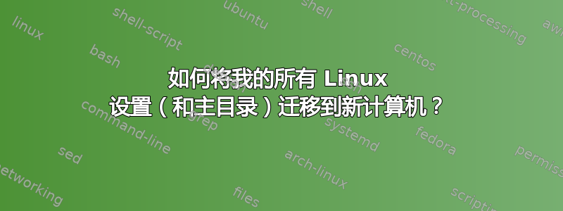 如何将我的所有 Linux 设置（和主目录）迁移到新计算机？