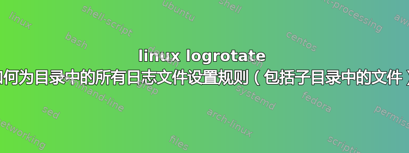 linux logrotate 如何为目录中的所有日志文件设置规则（包括子目录中的文件）