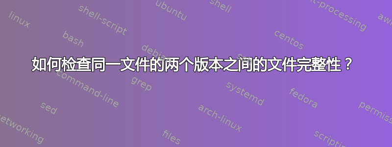 如何检查同一文件的两个版本之间的文件完整性？