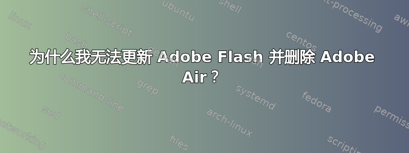 为什么我无法更新 Adob​​e Flash 并删除 Adob​​e Air？