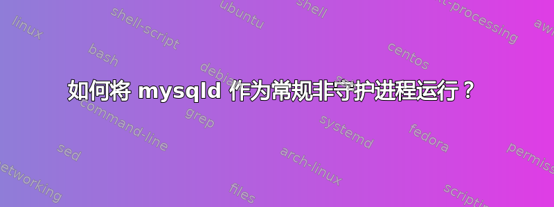 如何将 mysqld 作为常规非守护进程运行？