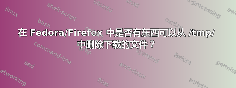 在 Fedora/Firefox 中是否有东西可以从 /tmp/ 中删除下载的文件？