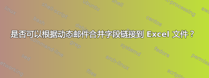 是否可以根据动态邮件合并字段链接到 Excel 文件？