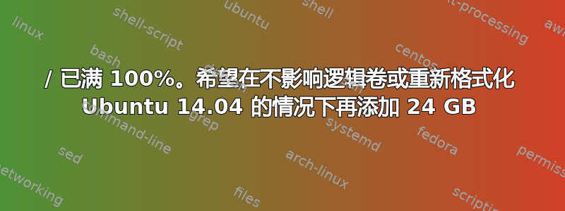 / 已满 100%。希望在不影响逻辑卷或重新格式化 Ubuntu 14.04 的情况下再添加 24 GB