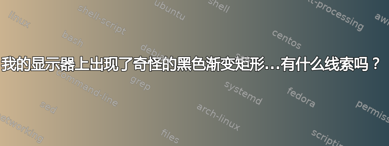 我的显示器上出现了奇怪的黑色渐变矩形...有什么线索吗？