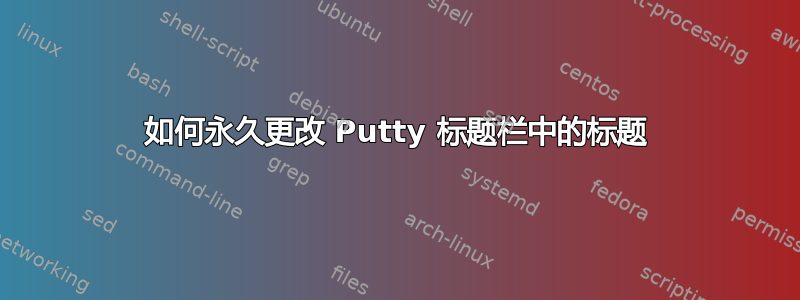 如何永久更改 Putty 标题栏中的标题