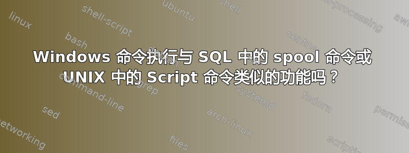 Windows 命令执行与 SQL 中的 spool 命令或 UNIX 中的 Script 命令类似的功能吗？