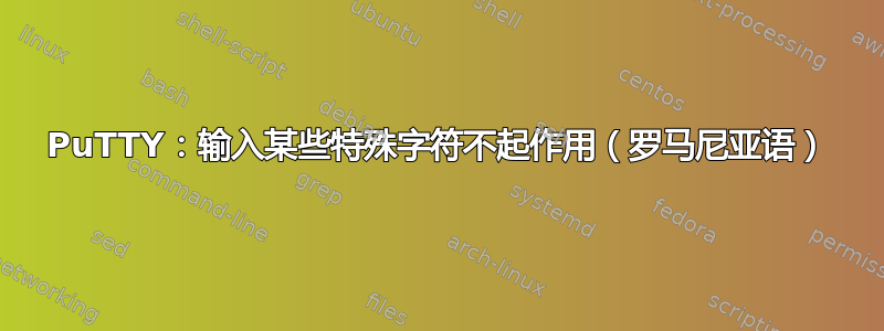 PuTTY：输入某些特殊字符不起作用（罗马尼亚语）