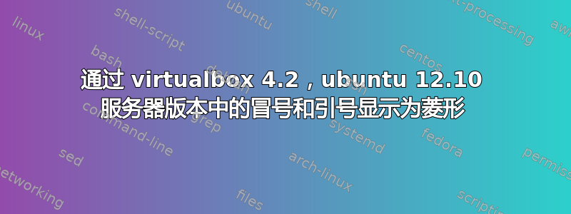 通过 virtualbox 4.2，ubuntu 12.10 服务器版本中的冒号和引号显示为菱形