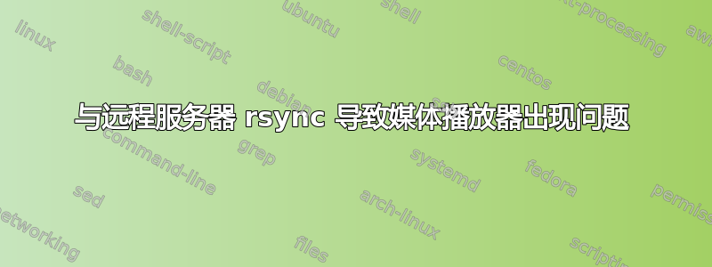 与远程服务器 rsync 导致媒体播放器出现问题