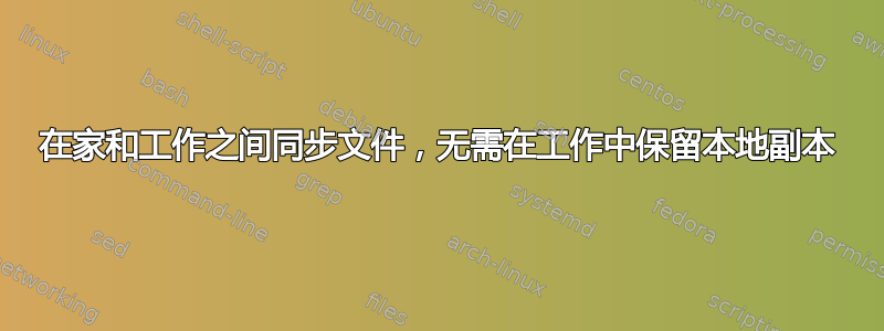 在家和工作之间同步文件，无需在工作中保留本地副本