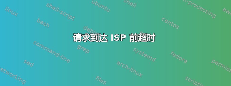 请求到达 ISP 前超时