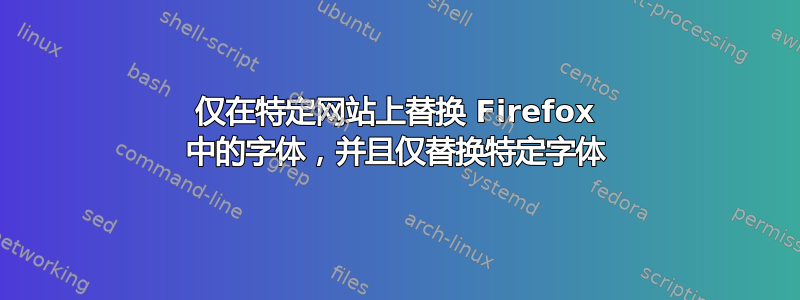 仅在特定网站上替换 Firefox 中的字体，并且仅替换特定字体