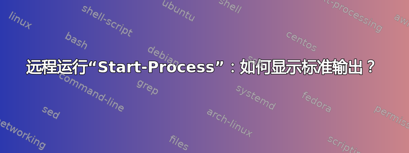 远程运行“Start-Process”：如何显示标准输出？