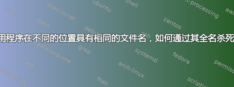 3个不同的应用程序在不同的位置具有相同的文件名，如何通过其全名杀死其中一个？