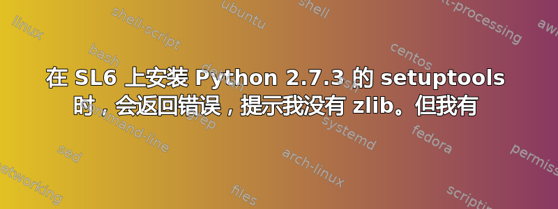 在 SL6 上安装 Python 2.7.3 的 setuptools 时，会返回错误，提示我没有 zlib。但我有