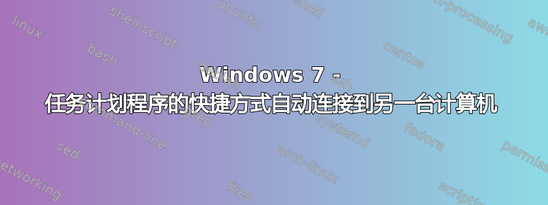 Windows 7 - 任务计划程序的快捷方式自动连接到另一台计算机