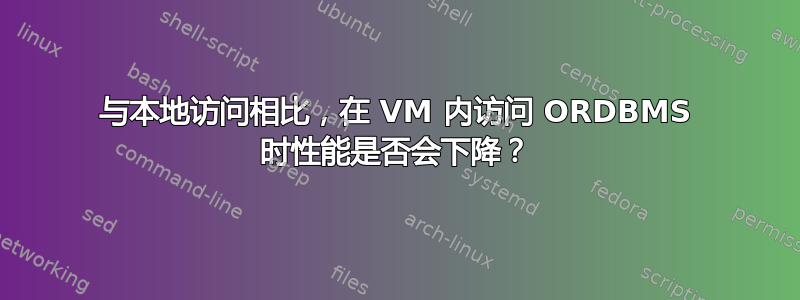 与本地访问相比，在 VM 内访问 ORDBMS 时性能是否会下降？